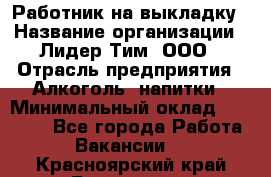 Работник на выкладку › Название организации ­ Лидер Тим, ООО › Отрасль предприятия ­ Алкоголь, напитки › Минимальный оклад ­ 25 600 - Все города Работа » Вакансии   . Красноярский край,Бородино г.